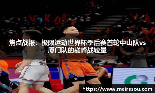 焦点战报：极限运动世界杯季后赛首轮中山队vs厦门队的巅峰战较量
