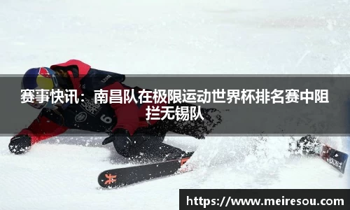 赛事快讯：南昌队在极限运动世界杯排名赛中阻拦无锡队
